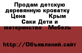 Продам детскую деревянную кроватку › Цена ­ 3 500 - Крым, Саки Дети и материнство » Мебель   